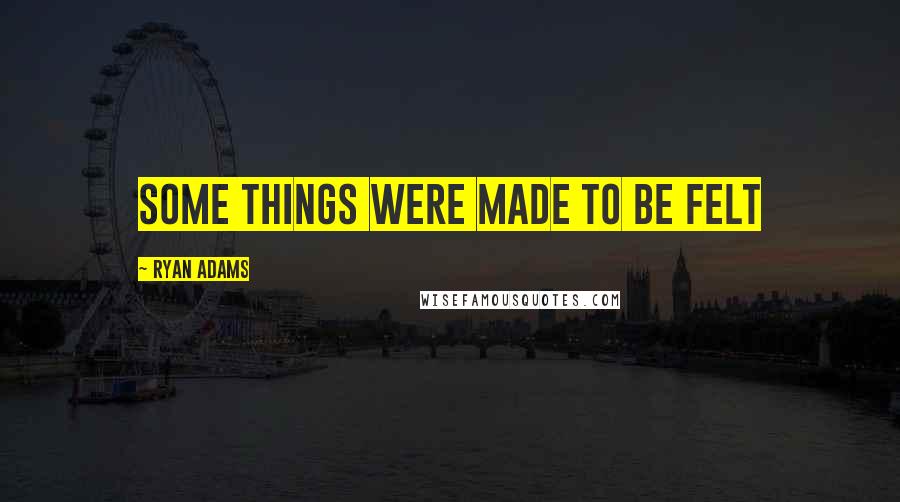 Ryan Adams Quotes: Some things were made to be felt