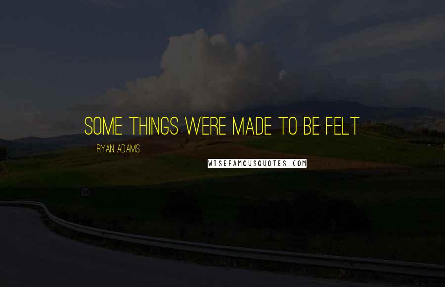 Ryan Adams Quotes: Some things were made to be felt