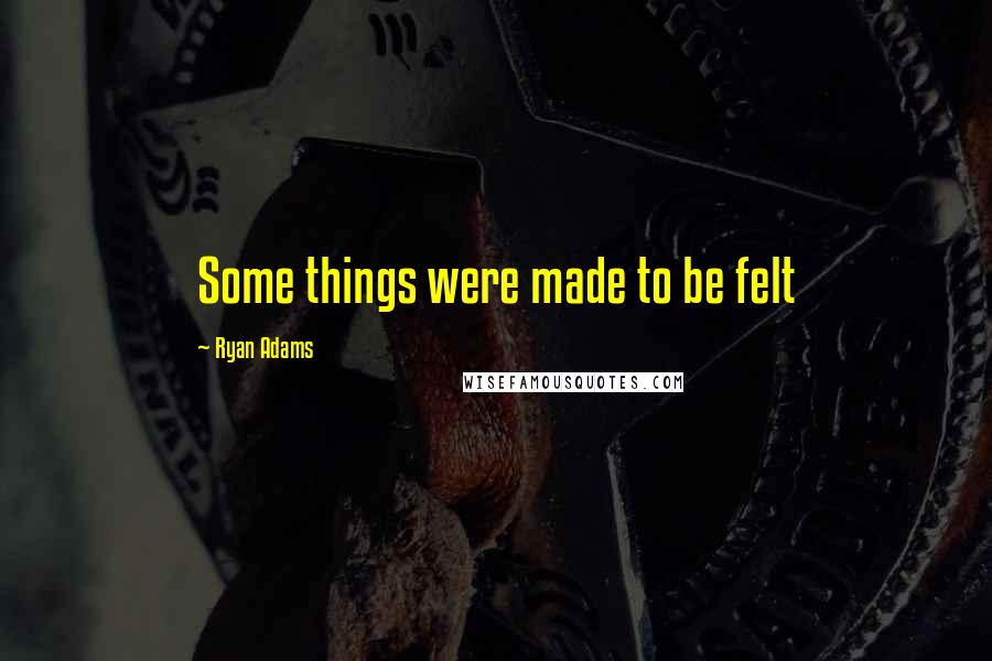 Ryan Adams Quotes: Some things were made to be felt