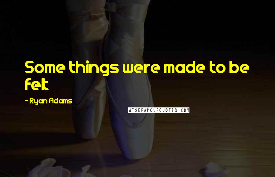 Ryan Adams Quotes: Some things were made to be felt