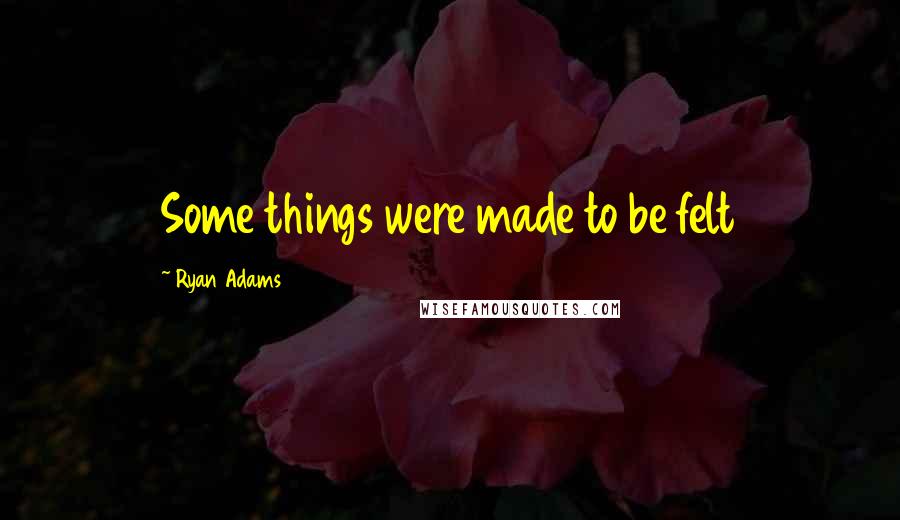 Ryan Adams Quotes: Some things were made to be felt