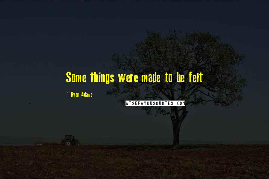 Ryan Adams Quotes: Some things were made to be felt