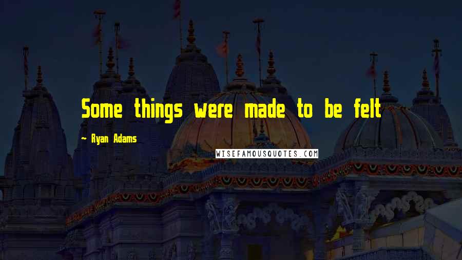 Ryan Adams Quotes: Some things were made to be felt