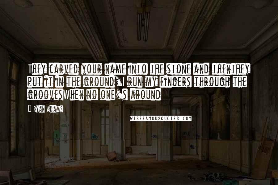 Ryan Adams Quotes: They carved your name into the stone and thenthey put it in the ground,I run my fingers through the groovesWhen no one's around