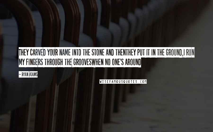 Ryan Adams Quotes: They carved your name into the stone and thenthey put it in the ground,I run my fingers through the groovesWhen no one's around