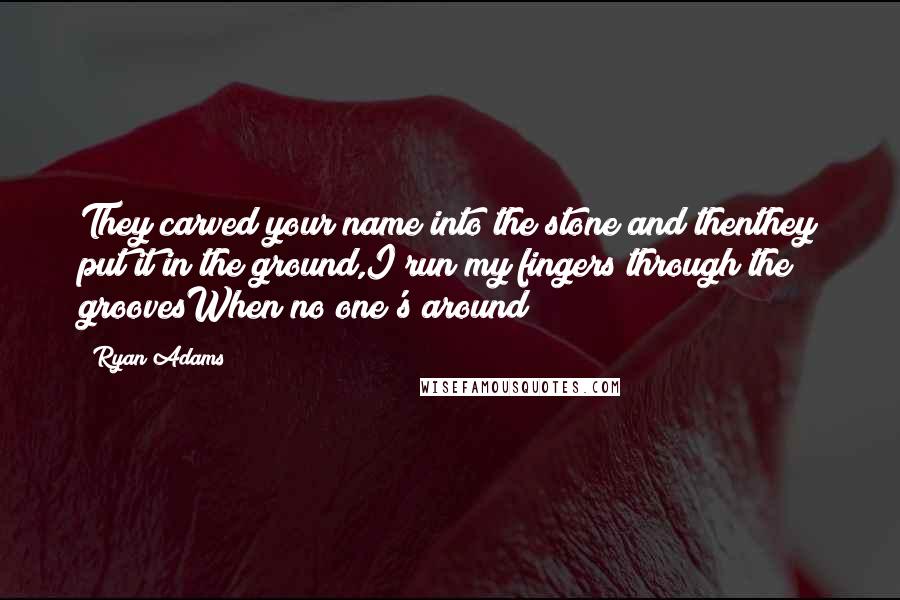 Ryan Adams Quotes: They carved your name into the stone and thenthey put it in the ground,I run my fingers through the groovesWhen no one's around