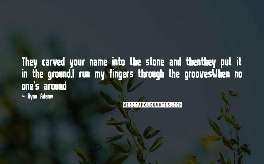 Ryan Adams Quotes: They carved your name into the stone and thenthey put it in the ground,I run my fingers through the groovesWhen no one's around