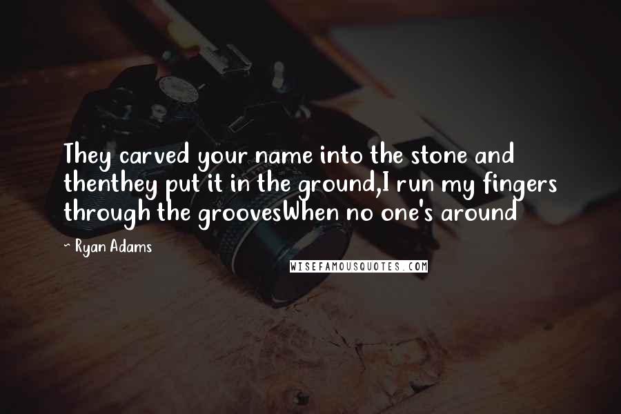 Ryan Adams Quotes: They carved your name into the stone and thenthey put it in the ground,I run my fingers through the groovesWhen no one's around