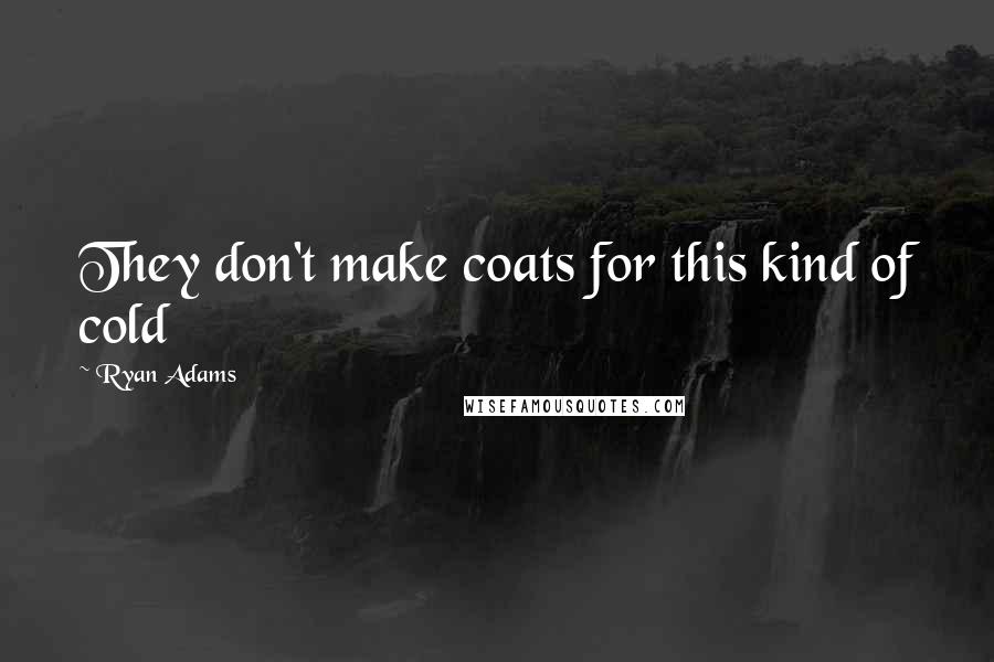 Ryan Adams Quotes: They don't make coats for this kind of cold