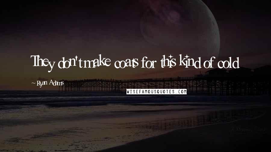 Ryan Adams Quotes: They don't make coats for this kind of cold