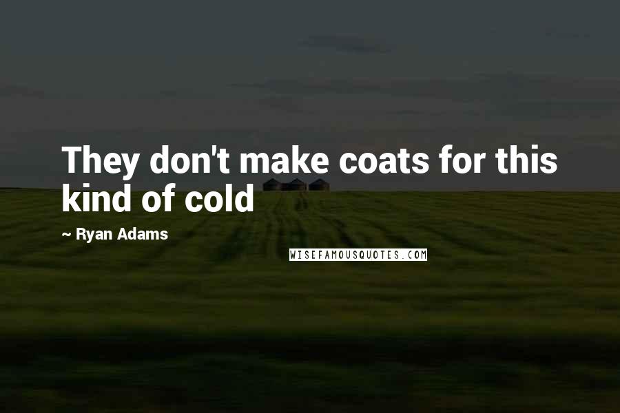 Ryan Adams Quotes: They don't make coats for this kind of cold