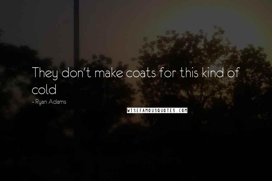 Ryan Adams Quotes: They don't make coats for this kind of cold