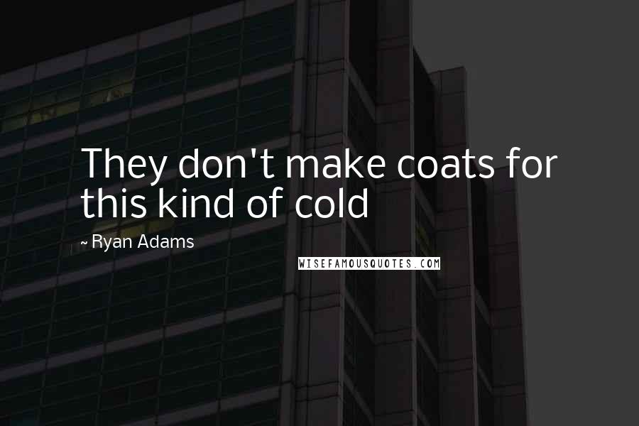 Ryan Adams Quotes: They don't make coats for this kind of cold
