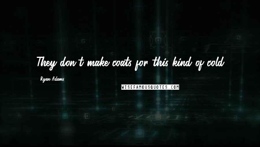 Ryan Adams Quotes: They don't make coats for this kind of cold