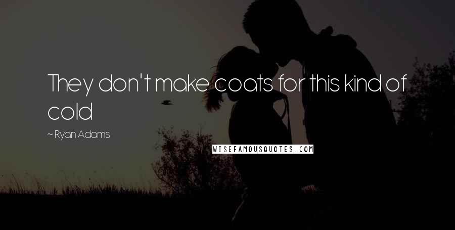 Ryan Adams Quotes: They don't make coats for this kind of cold