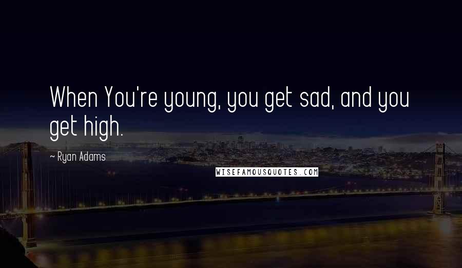 Ryan Adams Quotes: When You're young, you get sad, and you get high.