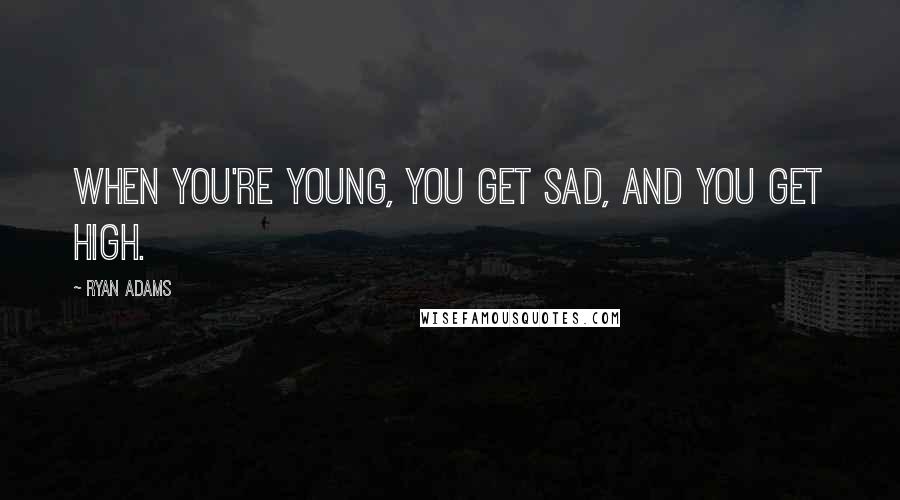 Ryan Adams Quotes: When You're young, you get sad, and you get high.