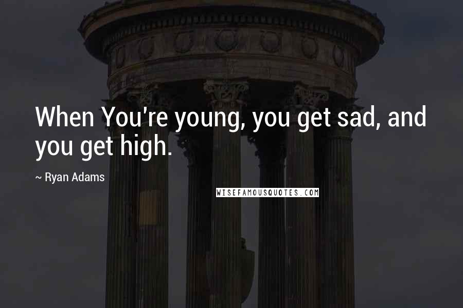 Ryan Adams Quotes: When You're young, you get sad, and you get high.