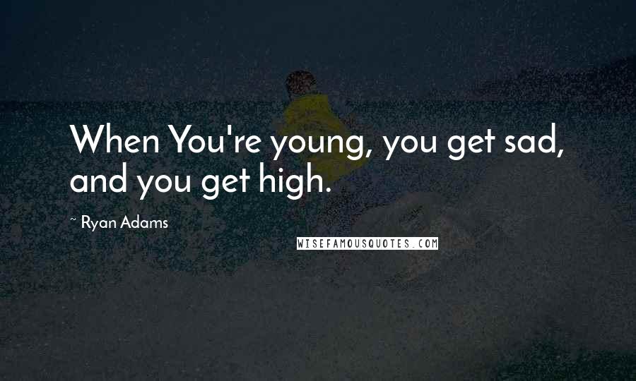 Ryan Adams Quotes: When You're young, you get sad, and you get high.