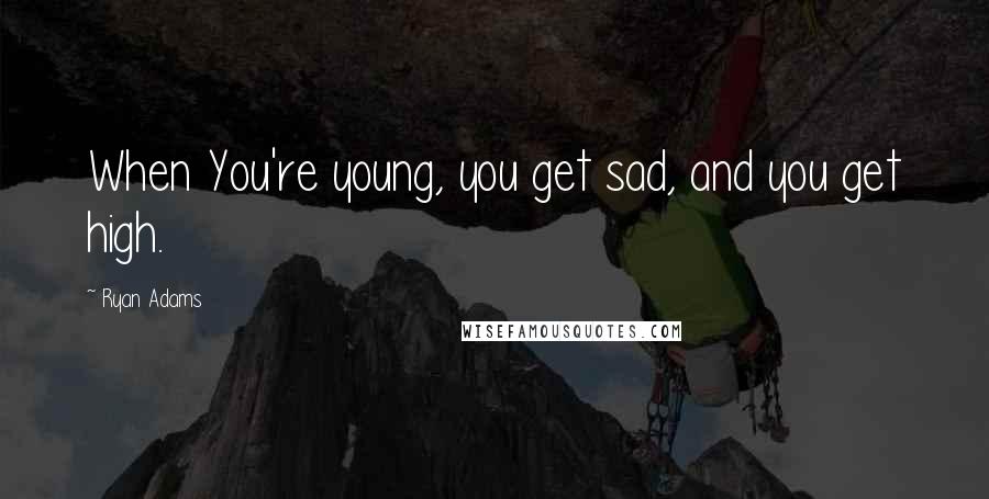 Ryan Adams Quotes: When You're young, you get sad, and you get high.