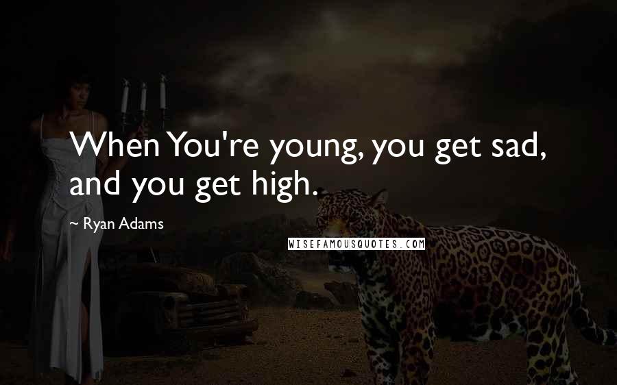 Ryan Adams Quotes: When You're young, you get sad, and you get high.
