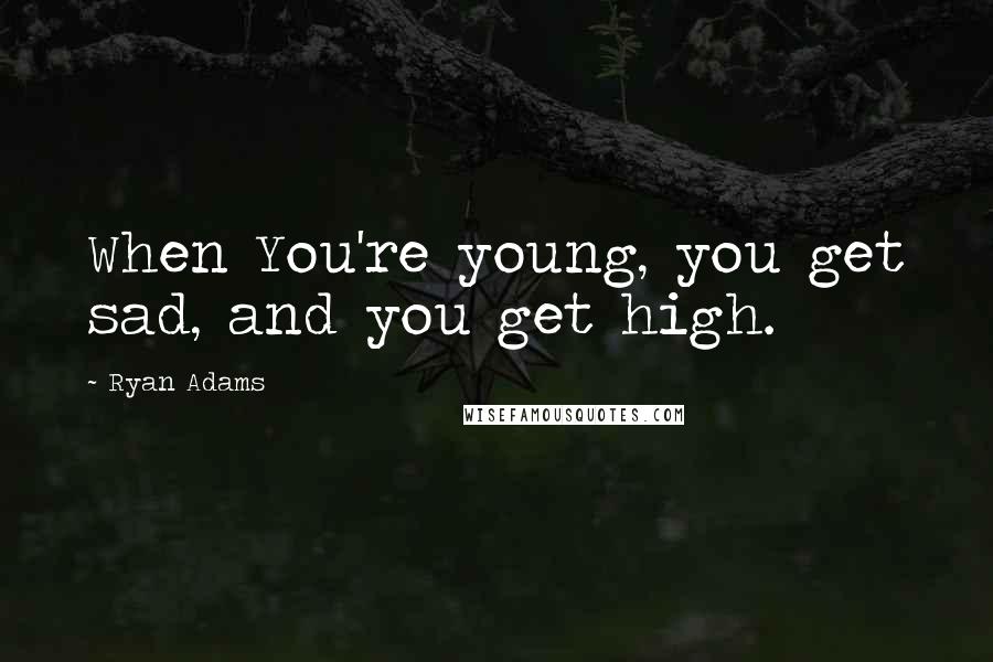 Ryan Adams Quotes: When You're young, you get sad, and you get high.