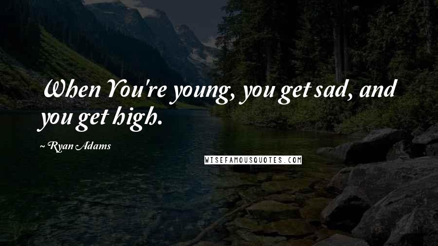 Ryan Adams Quotes: When You're young, you get sad, and you get high.