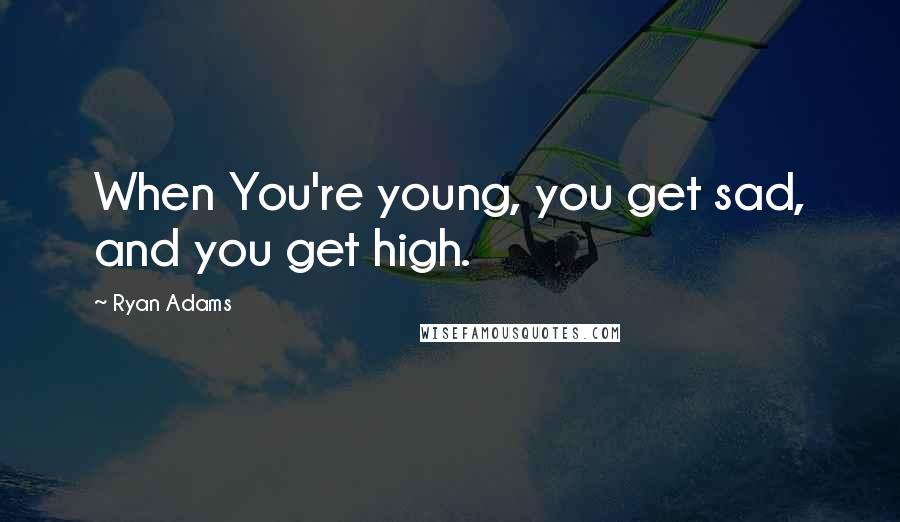 Ryan Adams Quotes: When You're young, you get sad, and you get high.