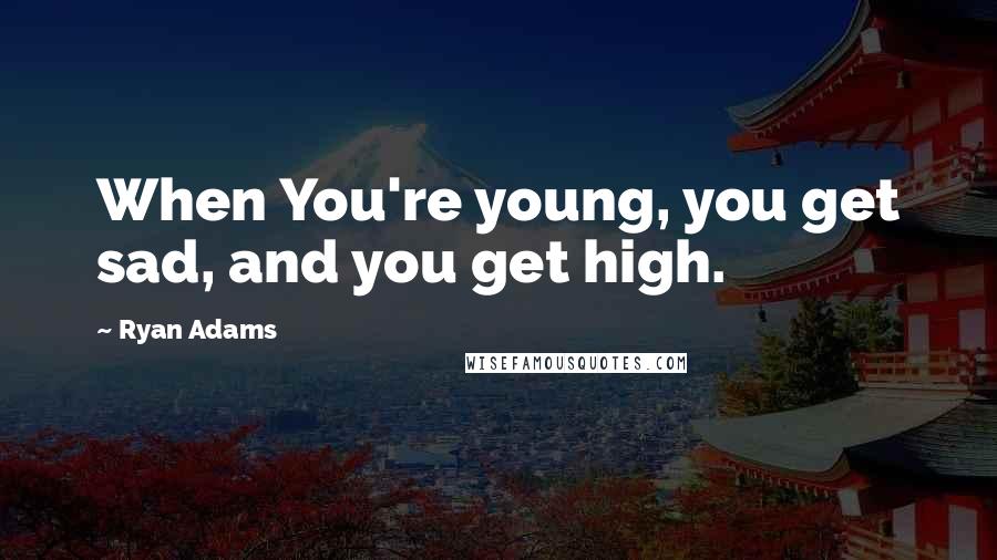 Ryan Adams Quotes: When You're young, you get sad, and you get high.