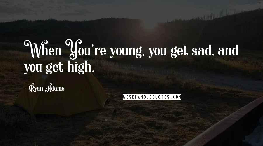 Ryan Adams Quotes: When You're young, you get sad, and you get high.