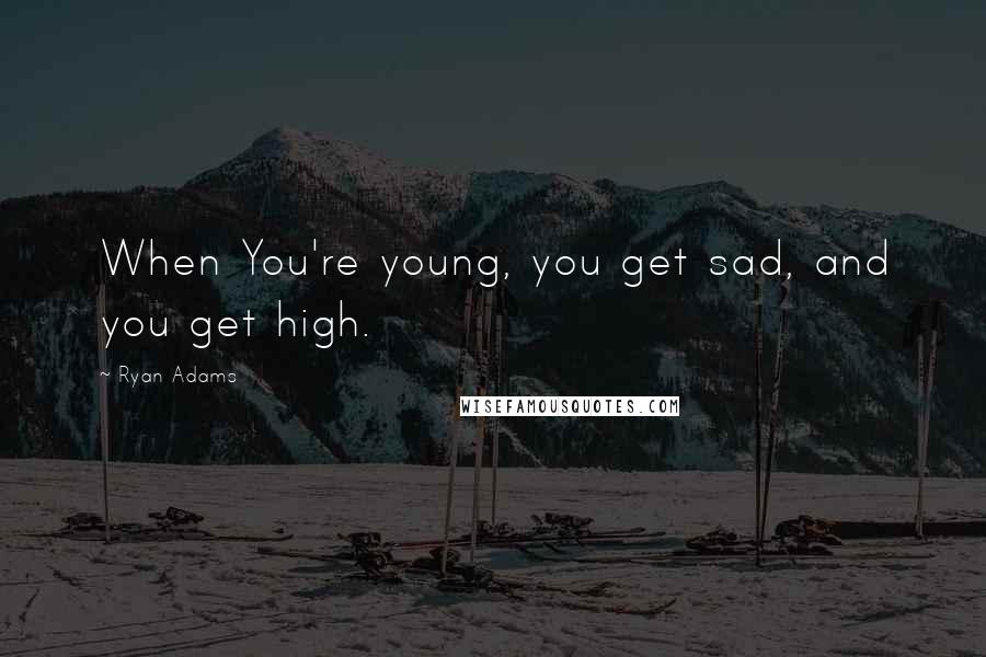 Ryan Adams Quotes: When You're young, you get sad, and you get high.