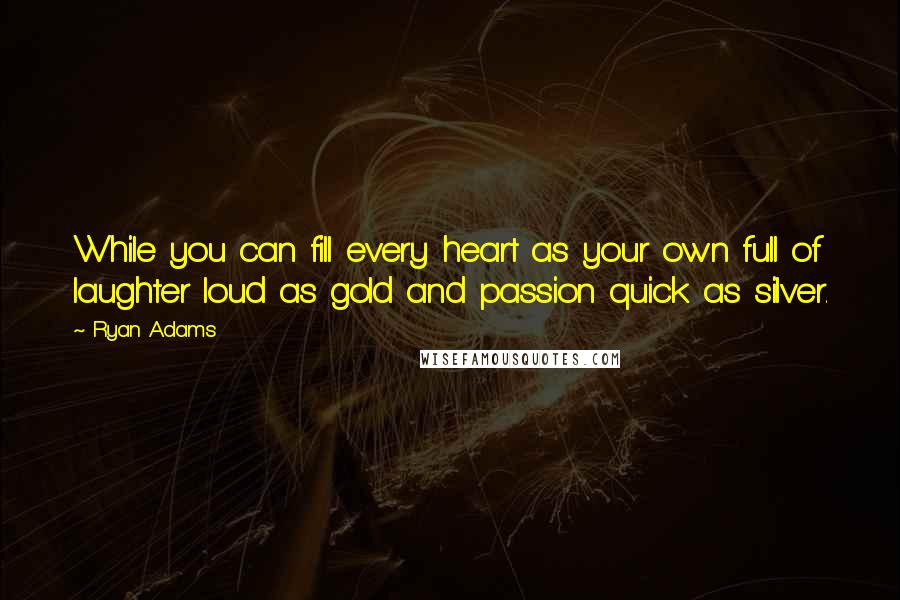 Ryan Adams Quotes: While you can fill every heart as your own full of laughter loud as gold and passion quick as silver.