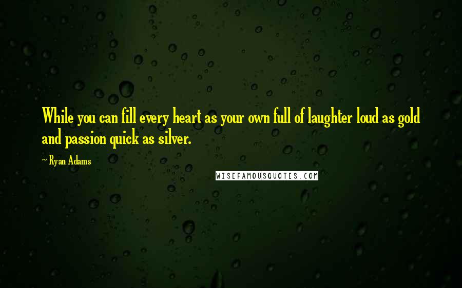 Ryan Adams Quotes: While you can fill every heart as your own full of laughter loud as gold and passion quick as silver.