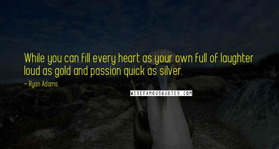 Ryan Adams Quotes: While you can fill every heart as your own full of laughter loud as gold and passion quick as silver.