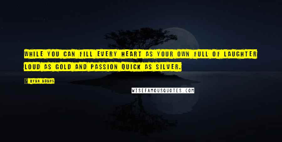 Ryan Adams Quotes: While you can fill every heart as your own full of laughter loud as gold and passion quick as silver.