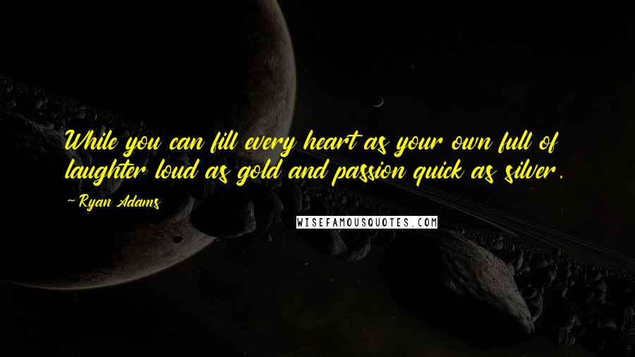 Ryan Adams Quotes: While you can fill every heart as your own full of laughter loud as gold and passion quick as silver.