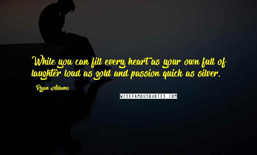 Ryan Adams Quotes: While you can fill every heart as your own full of laughter loud as gold and passion quick as silver.