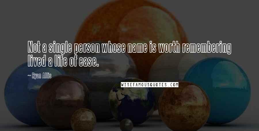 Ryan Allis Quotes: Not a single person whose name is worth remembering lived a life of ease.