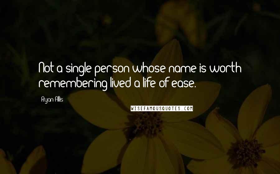 Ryan Allis Quotes: Not a single person whose name is worth remembering lived a life of ease.
