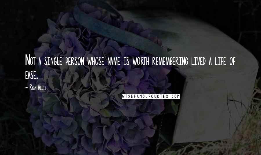 Ryan Allis Quotes: Not a single person whose name is worth remembering lived a life of ease.