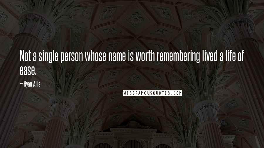 Ryan Allis Quotes: Not a single person whose name is worth remembering lived a life of ease.