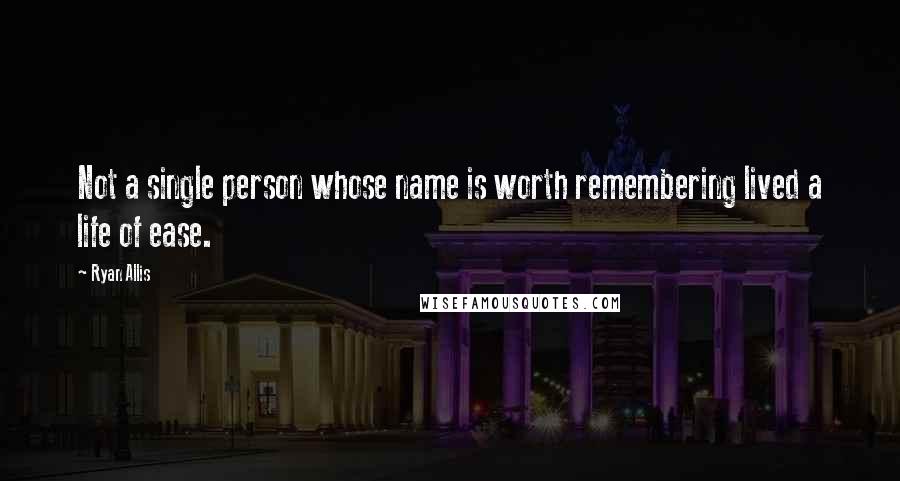 Ryan Allis Quotes: Not a single person whose name is worth remembering lived a life of ease.