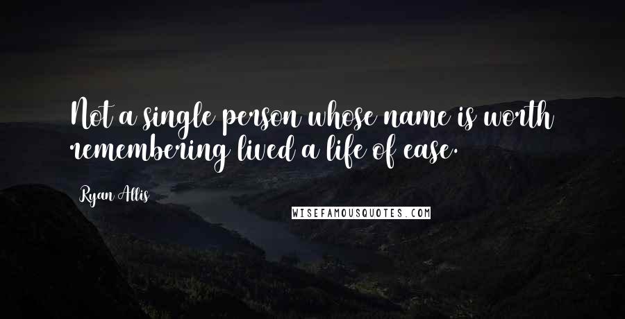 Ryan Allis Quotes: Not a single person whose name is worth remembering lived a life of ease.