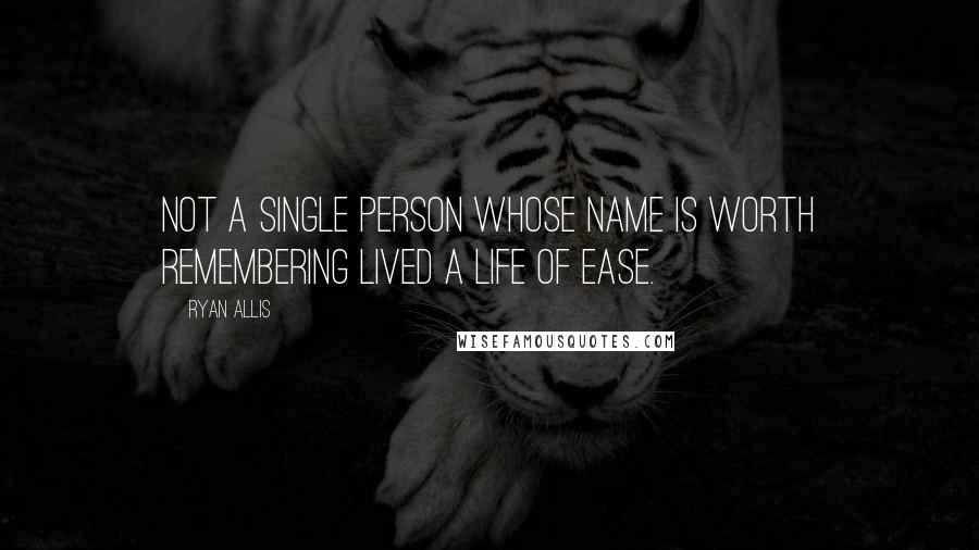 Ryan Allis Quotes: Not a single person whose name is worth remembering lived a life of ease.