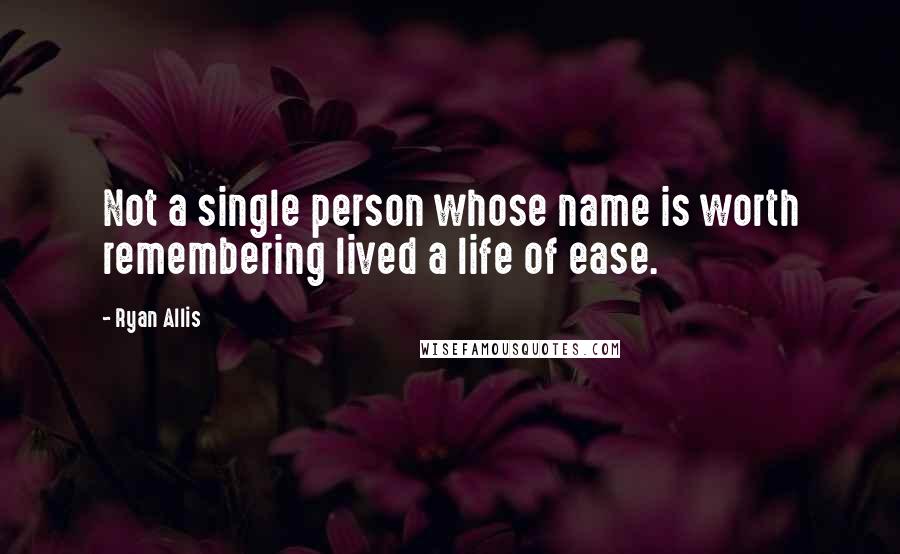 Ryan Allis Quotes: Not a single person whose name is worth remembering lived a life of ease.