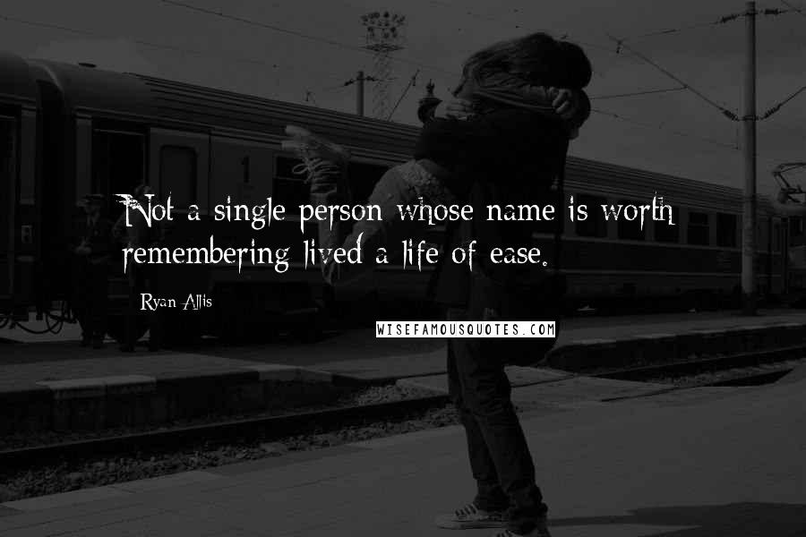 Ryan Allis Quotes: Not a single person whose name is worth remembering lived a life of ease.