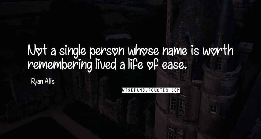 Ryan Allis Quotes: Not a single person whose name is worth remembering lived a life of ease.