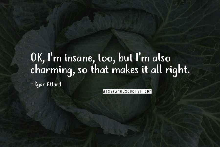 Ryan Attard Quotes: OK, I'm insane, too, but I'm also charming, so that makes it all right.