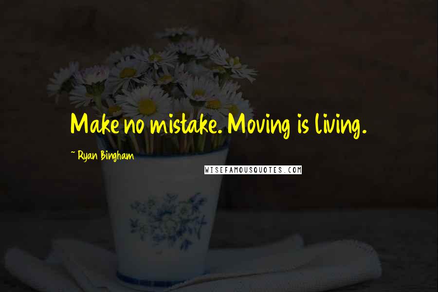 Ryan Bingham Quotes: Make no mistake. Moving is living.