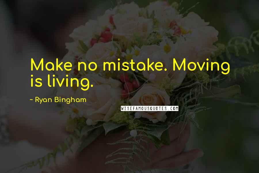 Ryan Bingham Quotes: Make no mistake. Moving is living.